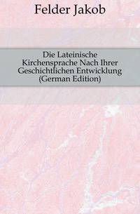 Die Lateinische Kirchensprache Nach Ihrer Geschichtlichen Entwicklung (German Edition)