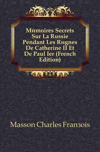 Memoires Secrets Sur La Russie Pendant Les Regnes De Catherine II Et De Paul Ier (French Edition)