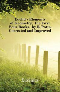 Euclid's Elements of Geometry, the First Four Books, by R. Potts. Corrected and Improved