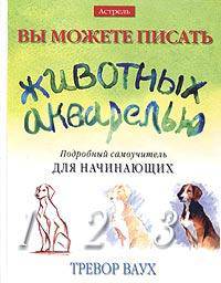 Вы можете писать животных акварелью: Подробный самоучитель для начинающих /Пер. с англ. Чувилиной А.Ю.