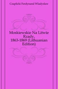 Moskiewskie Na Litwie Rzady, 1863-1869 (Lithuanian Edition)