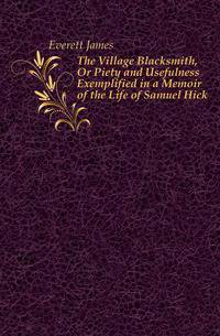 The Village Blacksmith, Or Piety and Usefulness Exemplified in a Memoir of the Life of Samuel Hick
