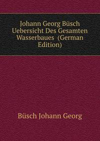 Johann Georg Buesch ... Uebersicht Des Gesamten Wasserbaues ... (German Edition)