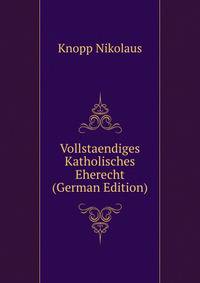 Vollstaendiges Katholisches Eherecht ... (German Edition)