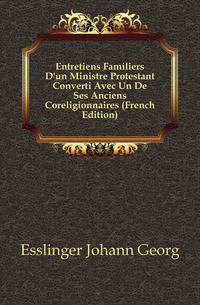 Entretiens Familiers D'un Ministre Protestant Converti Avec Un De Ses Anciens Coreligionnaires (French Edition)