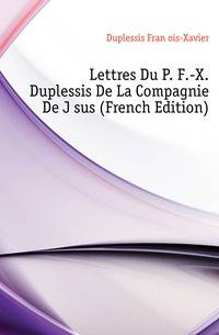 Lettres Du P. F.-X. Duplessis De La Compagnie De Jesus (French Edition)