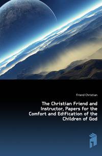 The Christian Friend and Instructor, Papers for the Comfort and Edification of the Children of God