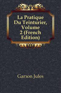 La Pratique Du Teinturier, Volume 2 (French Edition)