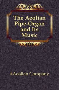 The Aeolian Pipe-Organ and Its Music