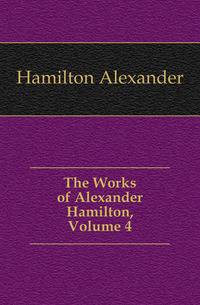 The Works of Alexander Hamilton, Volume 4