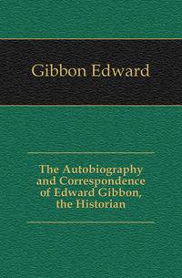 The Autobiography and Correspondence of Edward Gibbon, the Historian
