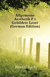 Allgemeine Aesthetik Fuer Gebildete Leser (German Edition)