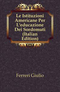 Le Istituzioni Americane Per L'educazione Dei Sordomuti (Italian Edition)