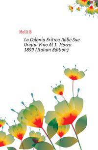 La Colonia Eritrea Dalle Sue Origini Fino Al 1. Marzo 1899 (Italian Edition)
