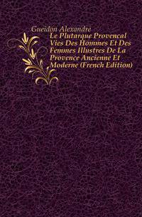 Le Plutarque Provencal Vies Des Hommes Et Des Femmes Illustres De La Provence Ancienne Et Moderne (French Edition)