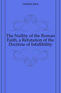 The Nullity of the Roman Faith, a Refutation of the Doctrine of Infallibility