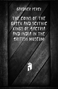 The Coins of the Greek and Scythic Kings of Bactria and India in the British Museum