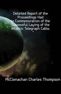 Detailed Report of the Proceedings Had in Commemoration of the Successful Laying of the Atlantic Telegraph Cable,