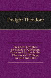 President Dwight's Decisions of Questions Discussed by the Senior Class in Yale College, in 1813 and 1814
