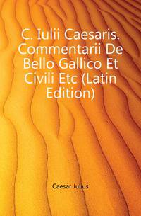 C. Iulii Caesaris. Commentarii De Bello Gallico Et Civili Etc (Latin Edition)