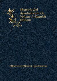 Memoria Del Ayuntamiento De ..., Volume 1 (Spanish Edition)