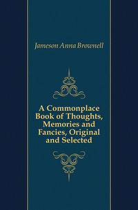 A Commonplace Book of Thoughts, Memories and Fancies, Original and Selected