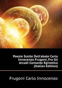 Poesie Scelte Dell'abate Carlo Innocenzo Frugoni, Fra Gli Arcadi Comante Eginetico... (Italian Edition)