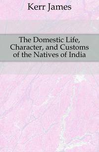The Domestic Life, Character, and Customs of the Natives of India