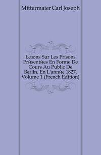 Lecons Sur Les Prisons Presentees En Forme De Cours Au Public De Berlin, En L'annee 1827, Volume 1 (French Edition)