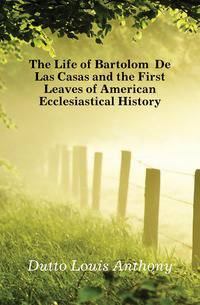 The Life of Bartolome De Las Casas and the First Leaves of American Ecclesiastical History