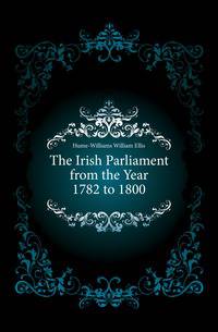 The Irish Parliament from the Year 1782 to 1800