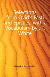 Selections from Ovid's Fasti and Epistles, with a Vocabulary by J.T. White
