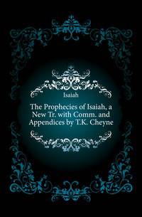 The Prophecies of Isaiah, a New Tr. with Comm. and Appendices by T.K. Cheyne