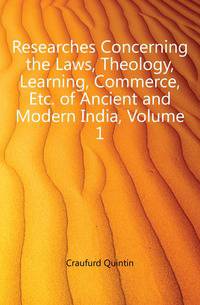 Researches Concerning the Laws, Theology, Learning, Commerce, Etc. of Ancient and Modern India, Volume 1