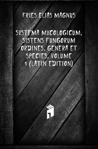 Systema Mycologicum, Sistens Fungorum Ordines, Genera Et Species, Volume 1 (Latin Edition)