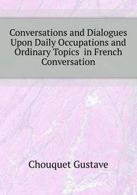Conversations and Dialogues Upon Daily Occupations and Ordinary Topics ... in French Conversation