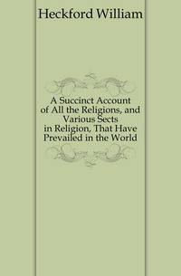 A Succinct Account of All the Religions, and Various Sects in Religion, That Have Prevailed in the World