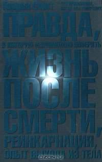 Правда, в которую невозможно поверить. Жизнь после смерти, реинкарнация, опыт выхода из тела