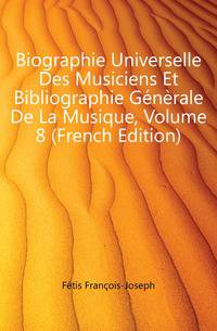 Biographie Universelle Des Musiciens Et Bibliographie Generale De La Musique, Volume 8 (French Edition)