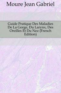 Guide Pratique Des Maladies De La Gorge, Du Larynx, Des Oreilles Et Du Nez (French Edition)