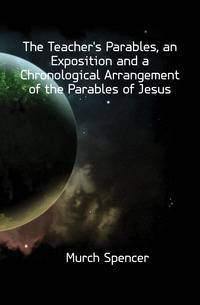 The Teacher's Parables, an Exposition and a Chronological Arrangement of the Parables of Jesus