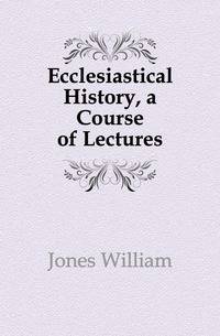 Ecclesiastical History, a Course of Lectures