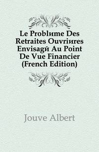 Le Probleme Des Retraites Ouvrieres Envisage Au Point De Vue Financier (French Edition)