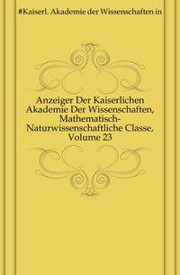 Anzeiger Der Kaiserlichen Akademie Der Wissenschaften, Mathematisch-Naturwissenschaftliche Classe, Volume 23
