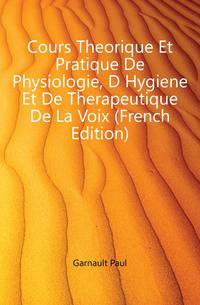 Cours Theorique Et Pratique De Physiologie, D Hygiene Et De Therapeutique De La Voix (French Edition)