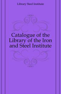 Catalogue of the Library of the Iron and Steel Institute