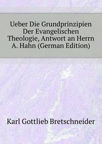 Ueber Die Grundprinzipien Der Evangelischen Theologie, Antwort an Herrn A. Hahn (German Edition)