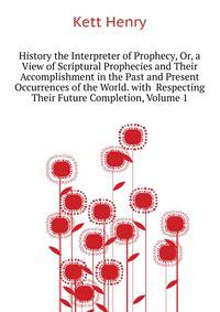 History the Interpreter of Prophecy, Or, a View of Scriptural Prophecies and Their Accomplishment in the Past and Present Occurrences of the World. with ... Respecting Their Future Completion, Volume 1