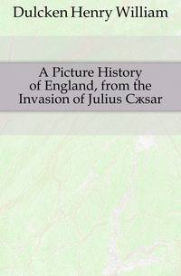 A Picture History of England, from the Invasion of Julius Caesar