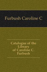 Catalogue of the Library of Caroline C. Furbush